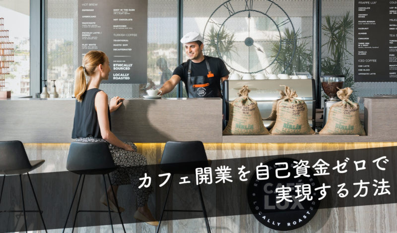 【0円起業】カフェ開業を自己資金ゼロで実現する方法｜貯金なしでも開業費を集めてオープンするには？