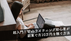 【超入門】Webライティング初心者が月10万円を稼ぐ方法 勉強方法や副業案件の獲得方法を解説