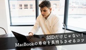 【SSDだけじゃない！MacBookの寿命を長持ちさせるコツ】